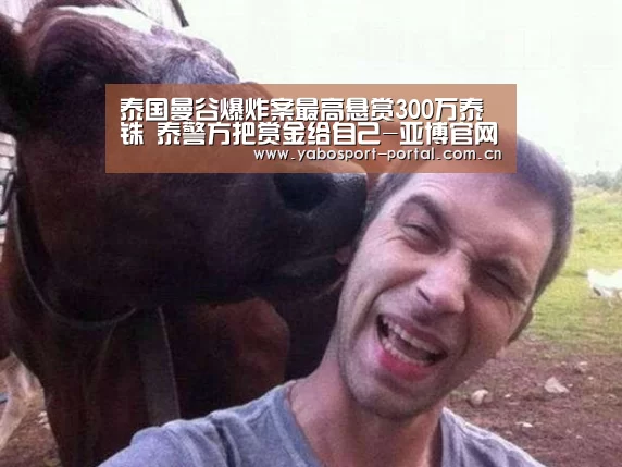 泰国曼谷爆炸案最高悬赏300万泰铢 泰警方把赏金给自己-亚博官网(图2) 亚博
