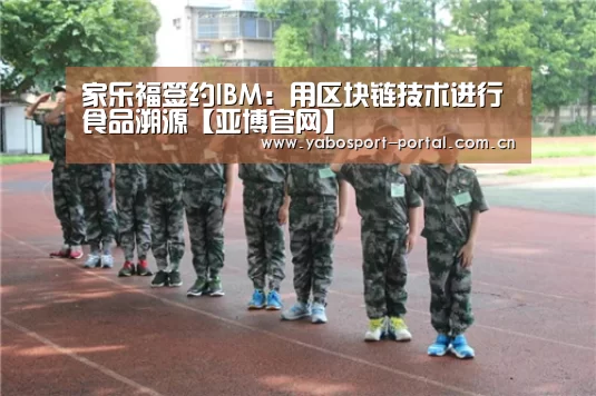 家乐福签约IBM:用区块链技术进行食品溯源【亚博官网】(图3) 亚博娱乐